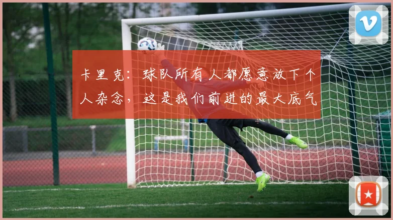 卡里克：球队所有人都愿意放下个人杂念，这是我们前进的最大底气