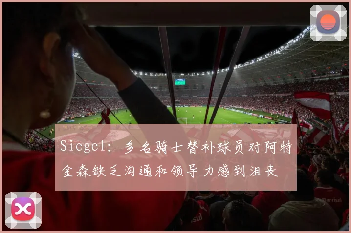 Siegel：多名骑士替补球员对阿特金森缺乏沟通和领导力感到沮丧