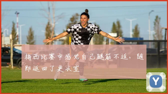 梅西比赛中感觉自己腿筋不适，随即返回了更衣室