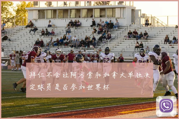 拜仁不会让阿方索和加拿大单独决定球员是否参加世界杯