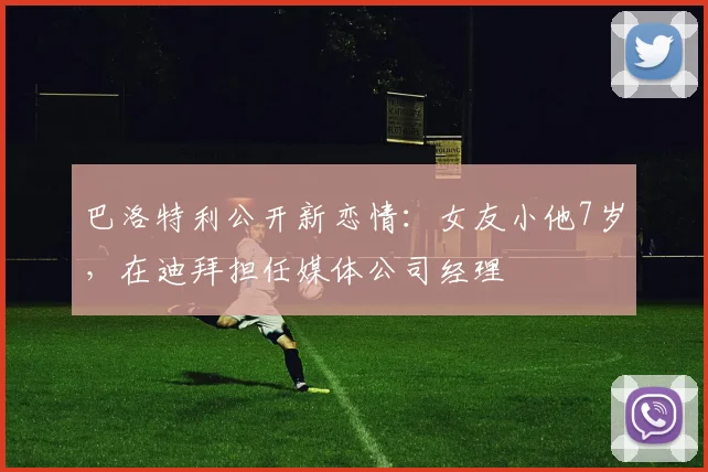 巴洛特利公开新恋情：女友小他7岁，在迪拜担任媒体公司经理