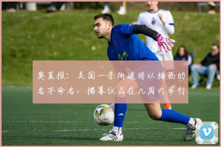 奥莱报：美国一条街道将以梅西的名字命名，揭幕仪式在几周内举行