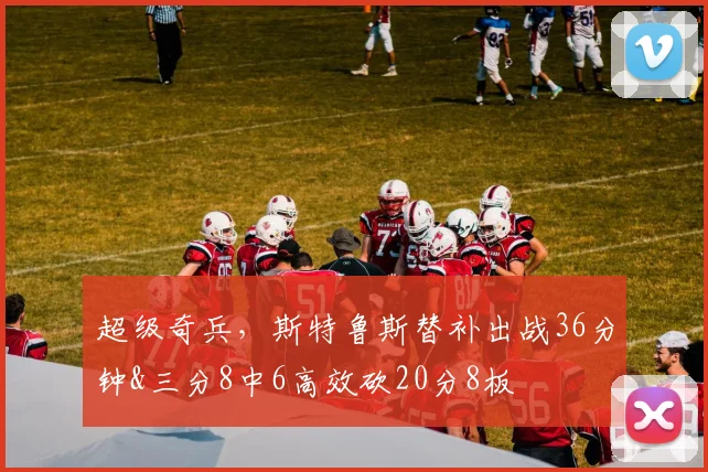 超级奇兵，斯特鲁斯替补出战36分钟&三分8中6高效砍20分8板